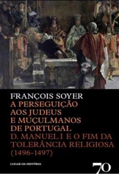 Picture of A PERSEGUICAO AOS JUDEUS E MUCULMANOS DE PORTUGAL - D. MANUEL I E O FIM DA TOLERANCIA RELIGIOSA (1496-1497)