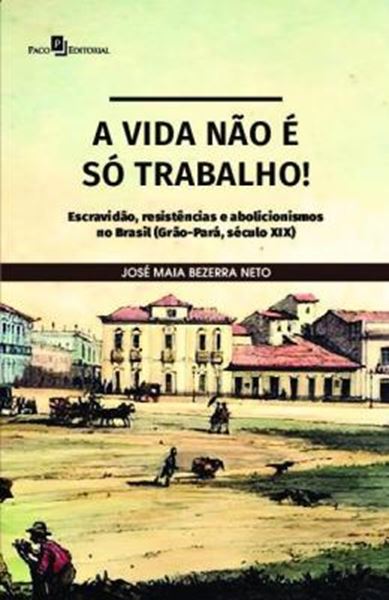 Picture of A VIDA NAO E SO TRABALHO - ESCRAVIDAO, RESISTENCIAS E ABOLICIONISMOS NO BRASIL (GRAO-PARA, SECULO XIX)