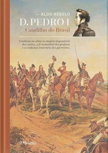 Picture of D PEDRO 1 - CAUDILHO DO BRASIL - CONDUZIA NA ALMA AS UTOPIAS IMPOSSIVEIS DOS SANTOS, A FE INABALAVEL DOS PROFETAS E A CONFIANCA TEMERARIA DOS GUERREIROS